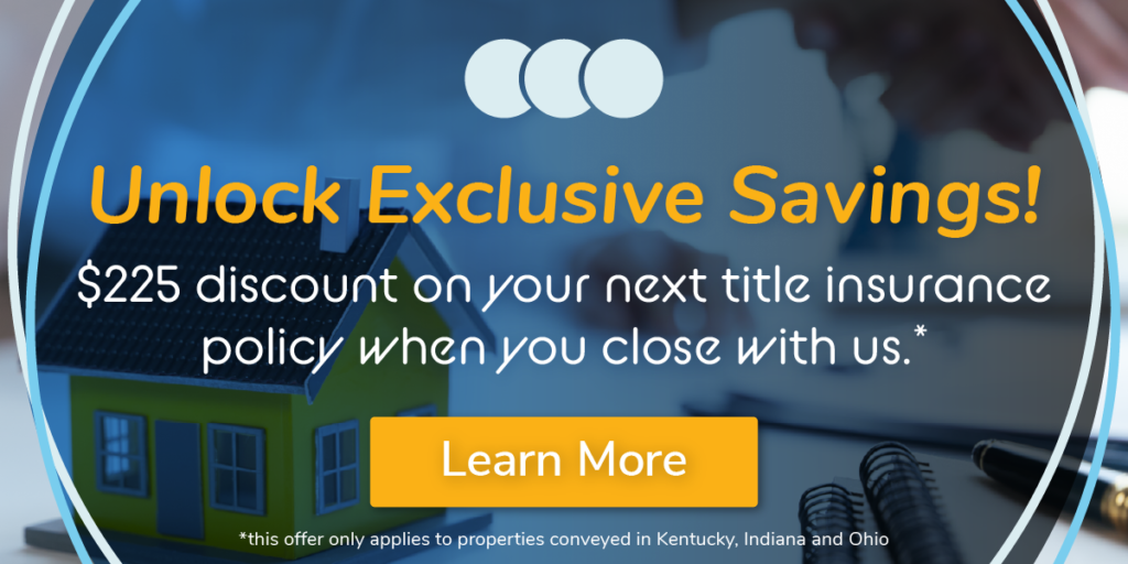 Unlock Exclusive Savings! $225 discount on your next title insurance policy when you close with us.* Learn More.
*This offer only applies to properties conveyed in Kentucky, Indiana, and Ohio